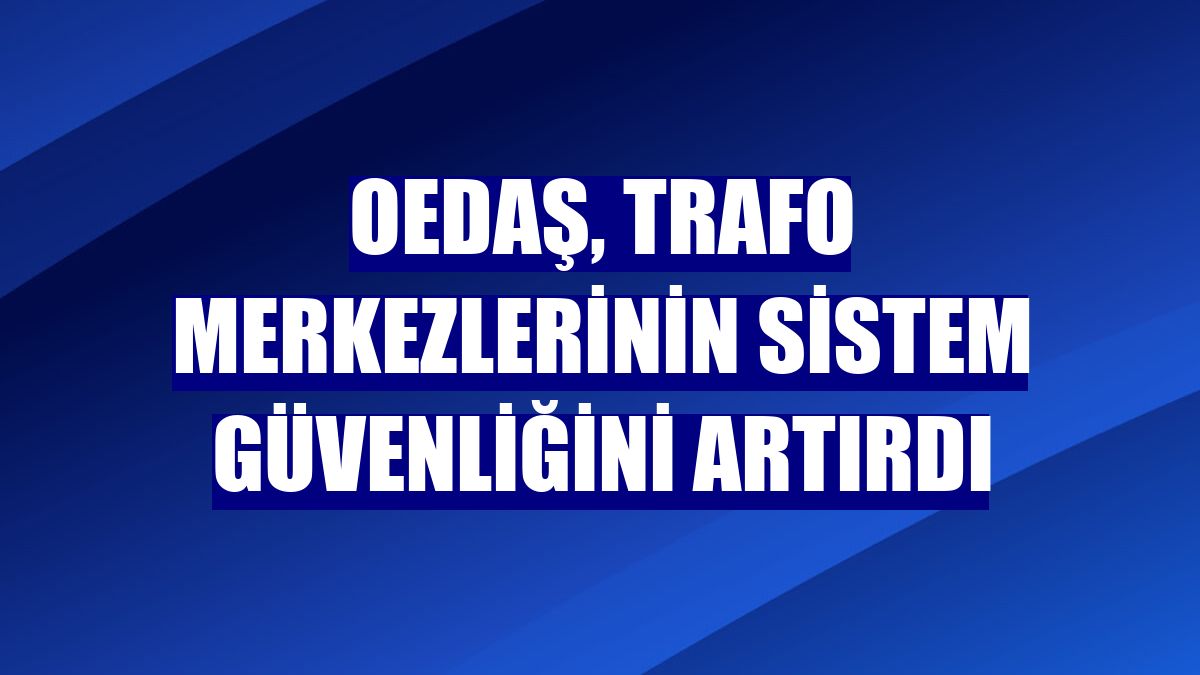 OEDAŞ, trafo merkezlerinin sistem güvenliğini artırdı
