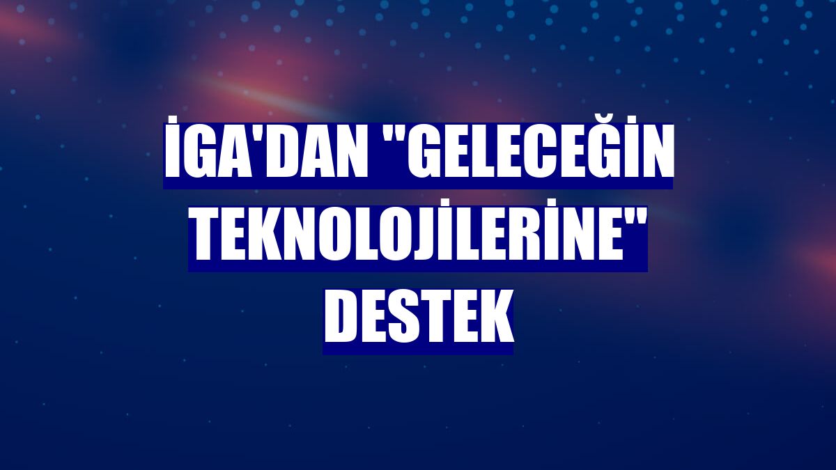 İGA'dan "geleceğin teknolojilerine" destek
