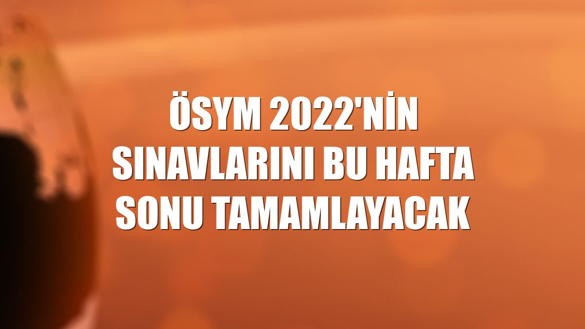 ÖSYM 2022'nin sınavlarını bu hafta sonu tamamlayacak