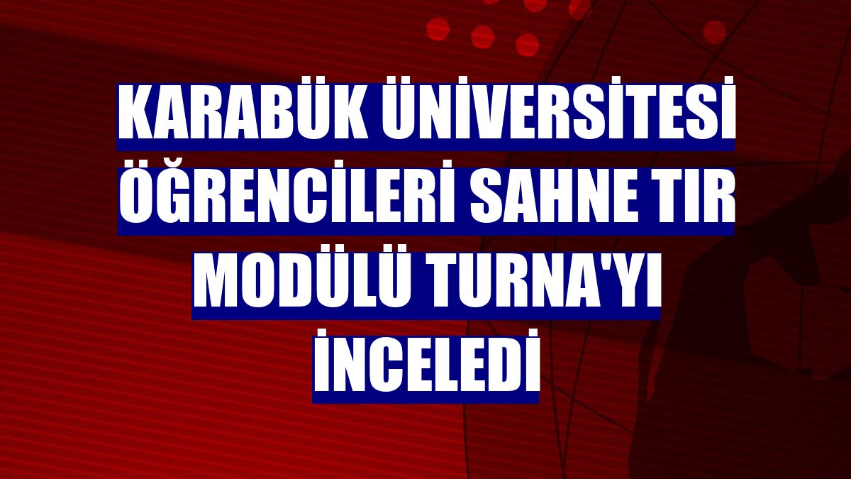 Karabük Üniversitesi öğrencileri sahne tır modülü Turna'yı inceledi