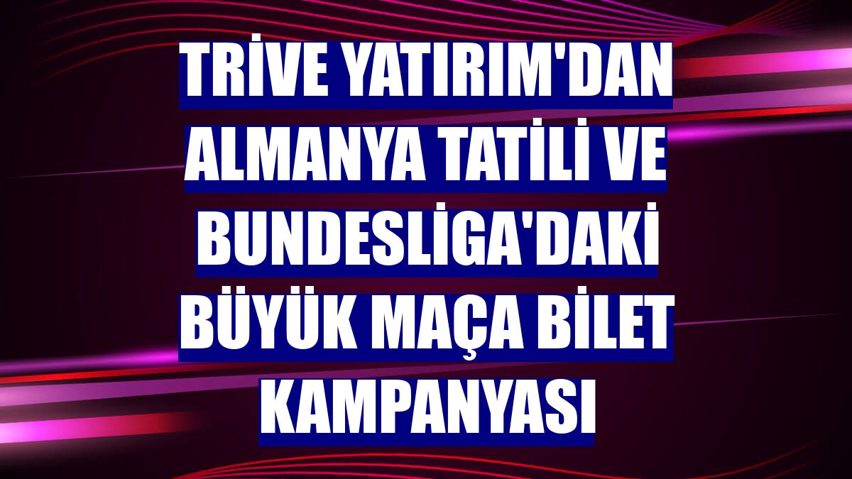 Trive Yatırım'dan Almanya tatili ve Bundesliga'daki büyük maça bilet kampanyası
