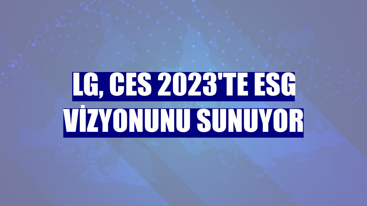 LG, CES 2023'te ESG vizyonunu sunuyor