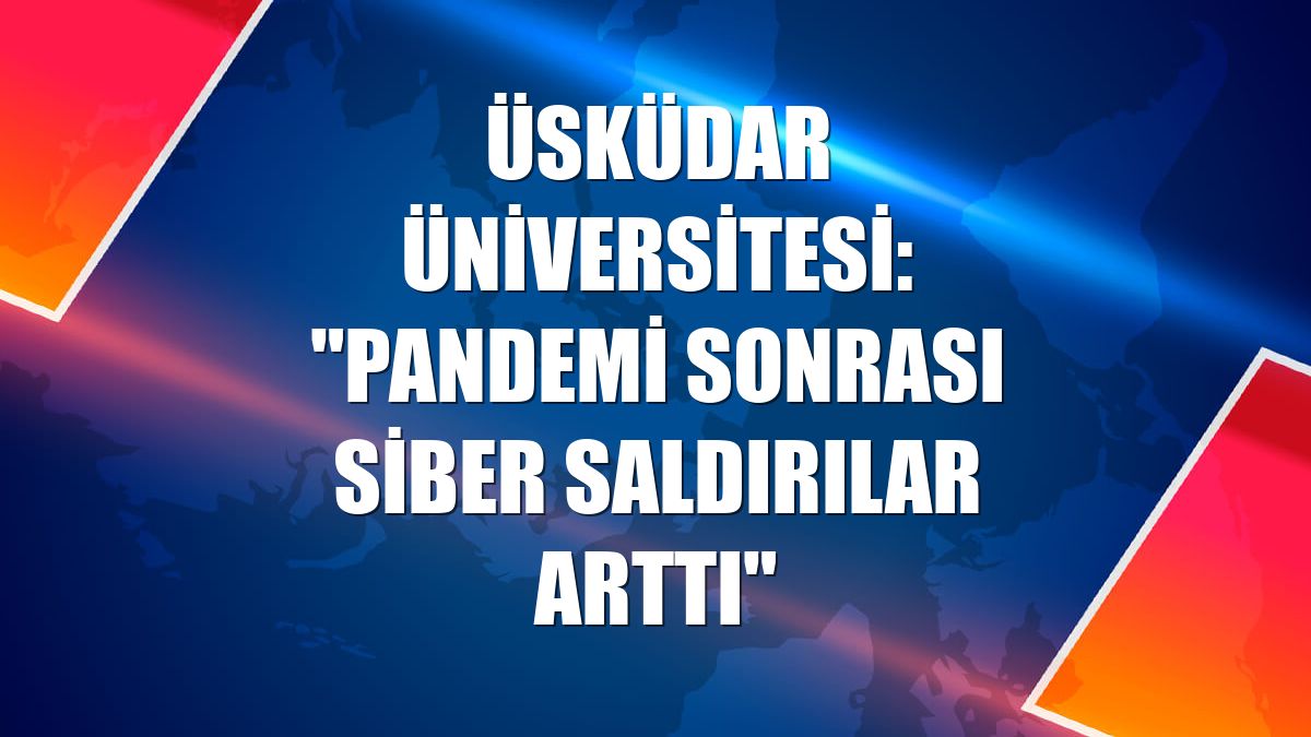 Üsküdar Üniversitesi: "Pandemi sonrası siber saldırılar arttı"