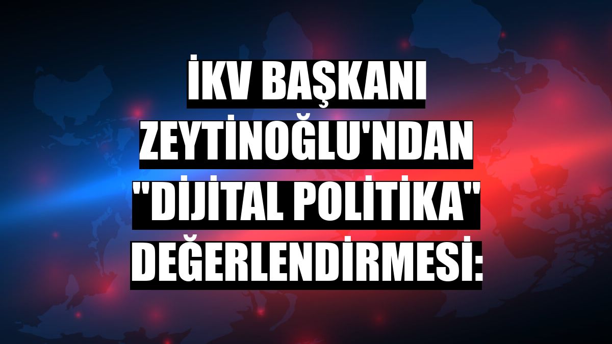 İKV Başkanı Zeytinoğlu'ndan 'dijital politika' değerlendirmesi: