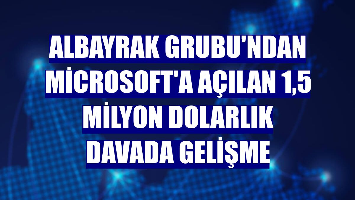 Albayrak Grubu'ndan Microsoft'a açılan 1,5 milyon dolarlık davada gelişme