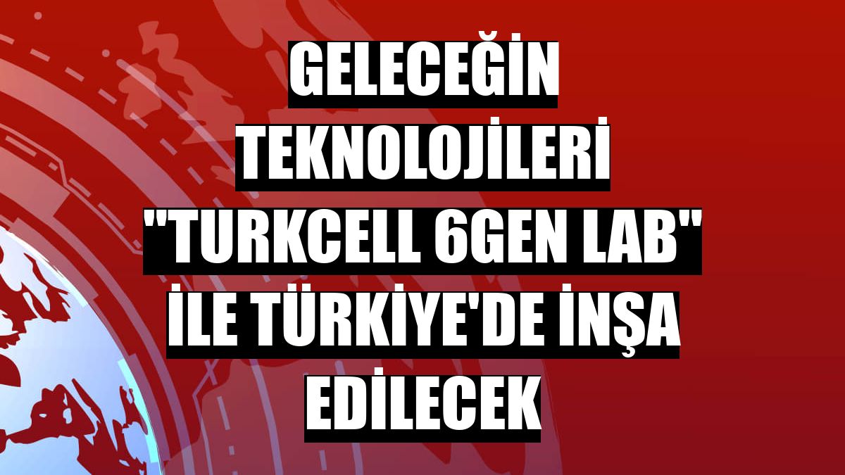Geleceğin teknolojileri 'Turkcell 6GEN LAB' ile Türkiye'de inşa edilecek