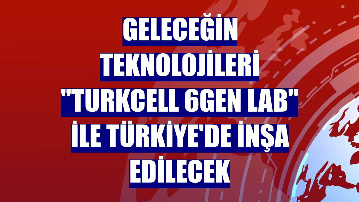 Geleceğin teknolojileri 'Turkcell 6GEN LAB' ile Türkiye'de inşa edilecek