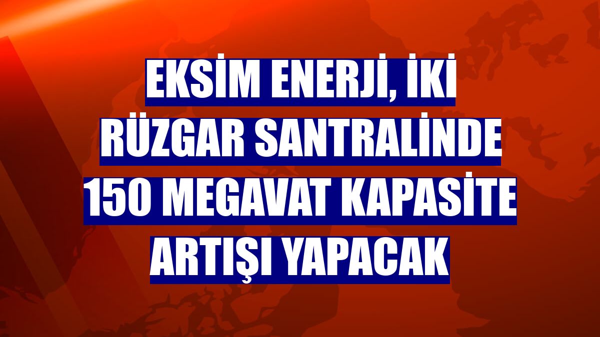 Eksim Enerji, iki rüzgar santralinde 150 megavat kapasite artışı yapacak
