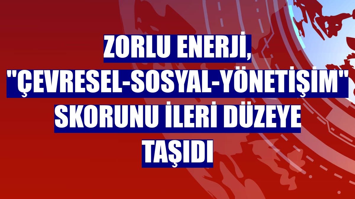 Zorlu Enerji, "Çevresel-Sosyal-Yönetişim" skorunu ileri düzeye taşıdı
