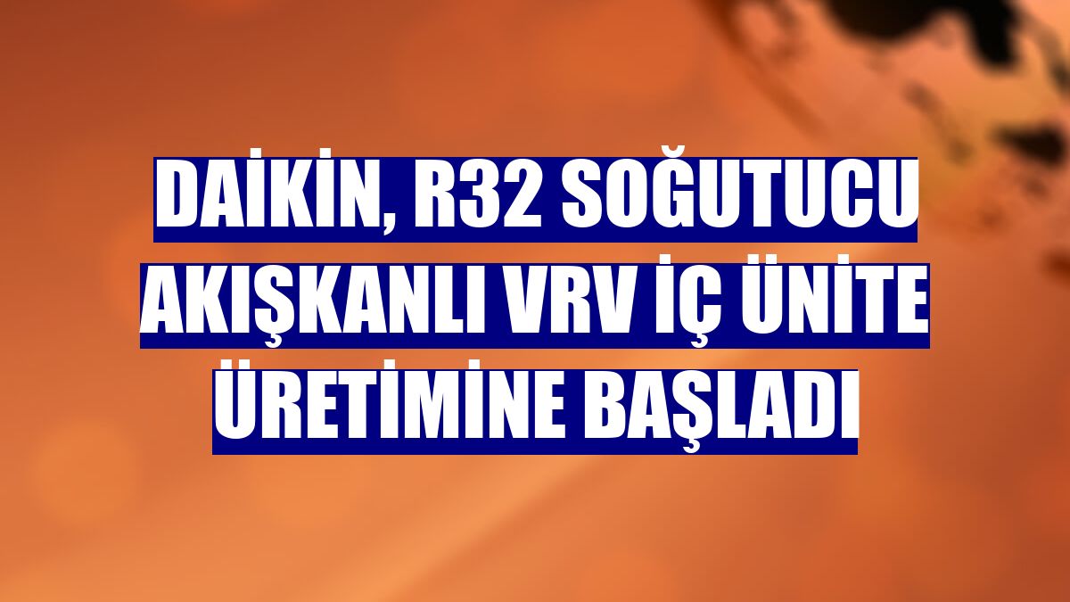 Daikin, R32 Soğutucu Akışkanlı VRV iç ünite üretimine başladı