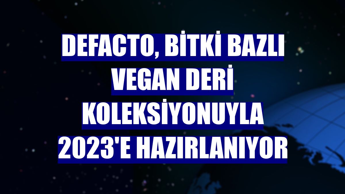 DeFacto, bitki bazlı vegan deri koleksiyonuyla 2023'e hazırlanıyor