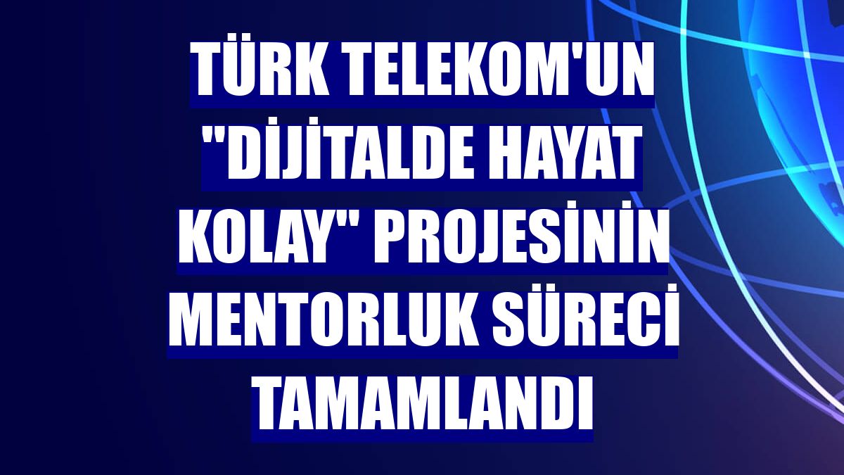 Türk Telekom'un "Dijitalde Hayat Kolay" projesinin mentorluk süreci tamamlandı