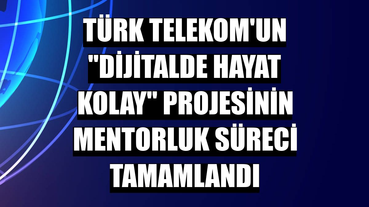 Türk Telekom'un 'Dijitalde Hayat Kolay' projesinin mentorluk süreci tamamlandı