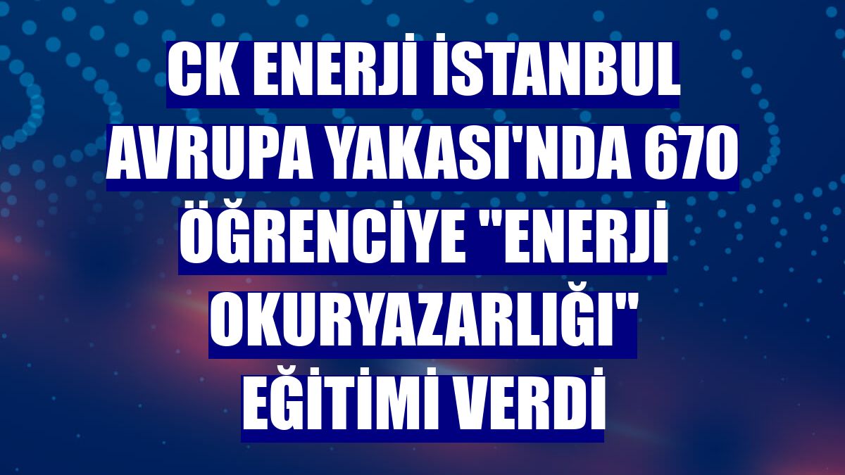 CK Enerji İstanbul Avrupa Yakası'nda 670 öğrenciye "enerji okuryazarlığı" eğitimi verdi