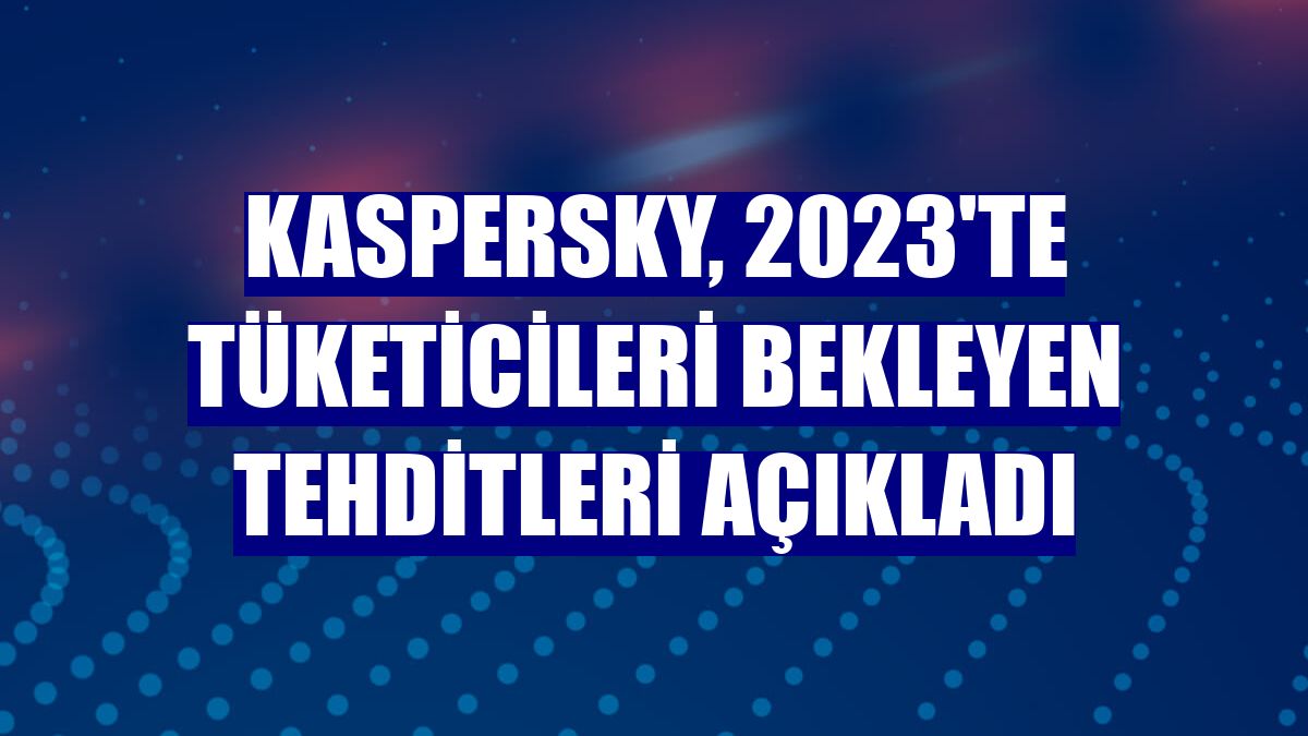 Kaspersky, 2023'te tüketicileri bekleyen tehditleri açıkladı