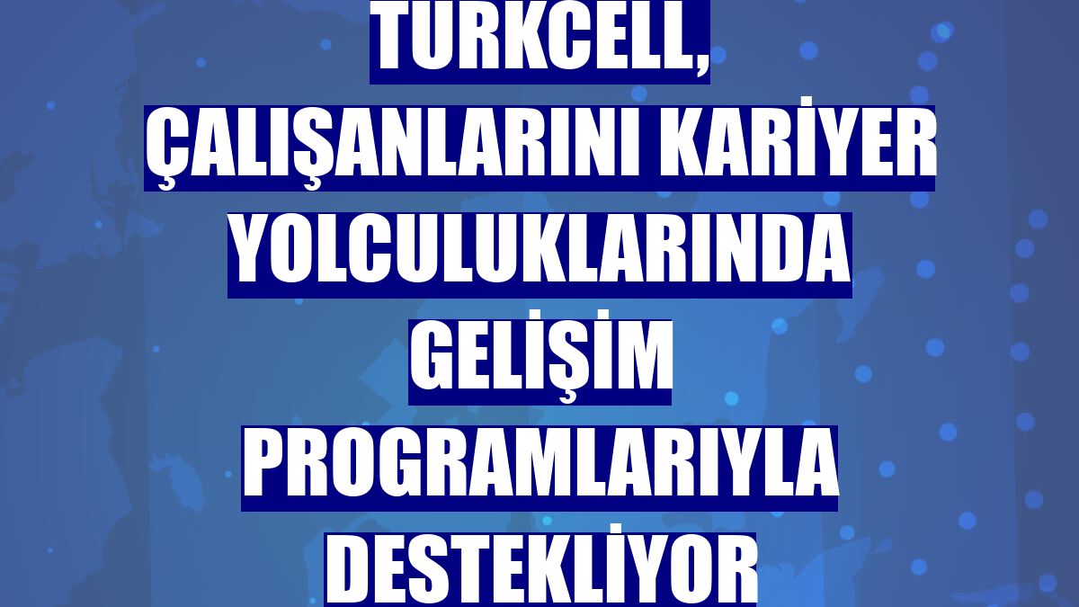 Turkcell, çalışanlarını kariyer yolculuklarında gelişim programlarıyla destekliyor