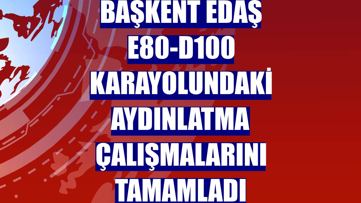 Başkent EDAŞ E80-D100 karayolundaki aydınlatma çalışmalarını tamamladı