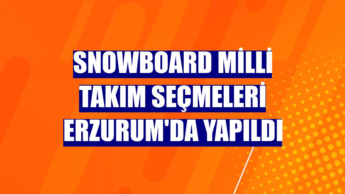 Snowboard Milli Takım seçmeleri Erzurum'da yapıldı