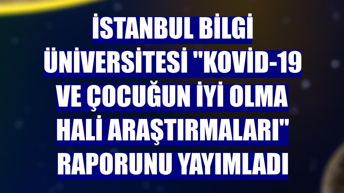 İstanbul Bilgi Üniversitesi "Kovid-19 ve Çocuğun İyi Olma Hali Araştırmaları" raporunu yayımladı