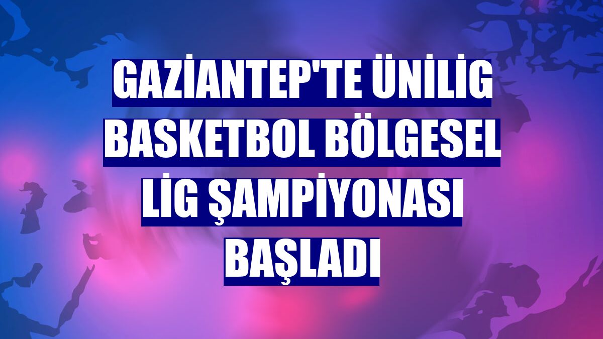 Gaziantep'te ÜNİLİG Basketbol Bölgesel Lig Şampiyonası başladı