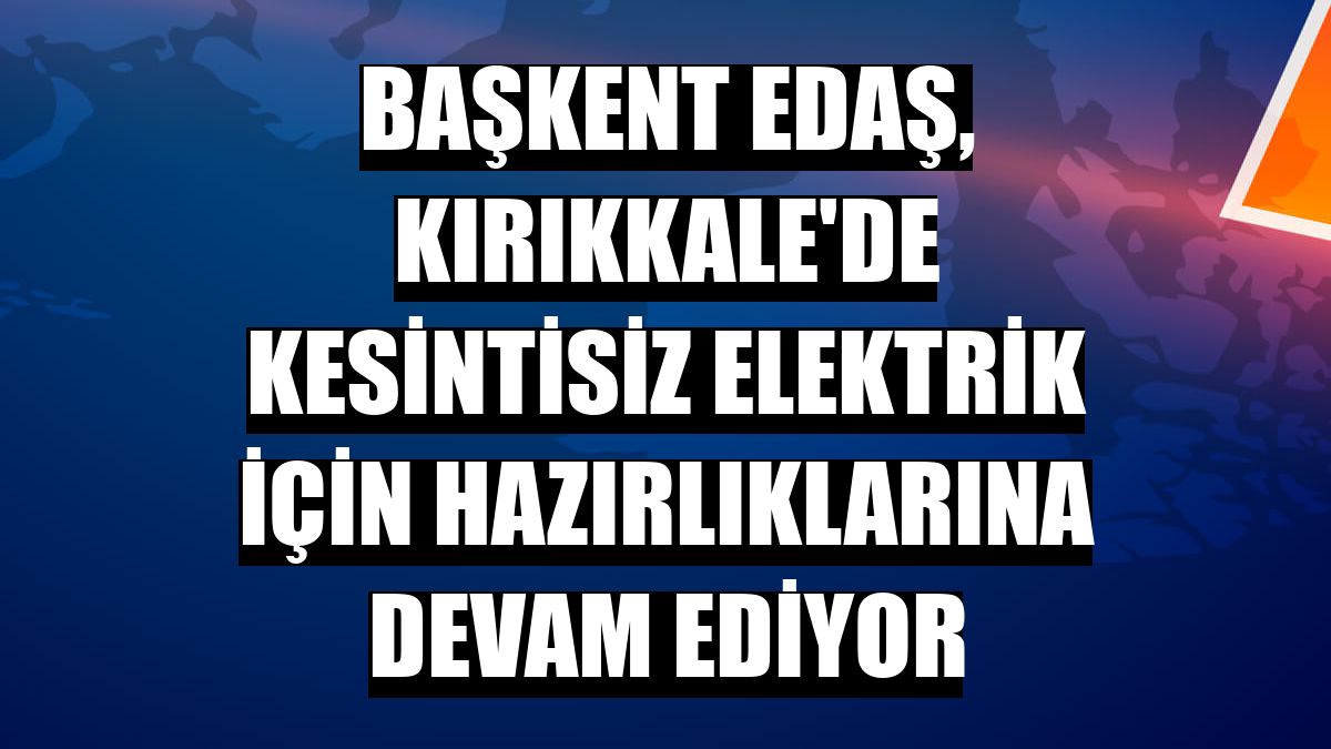 Başkent EDAŞ, Kırıkkale'de kesintisiz elektrik için hazırlıklarına devam ediyor