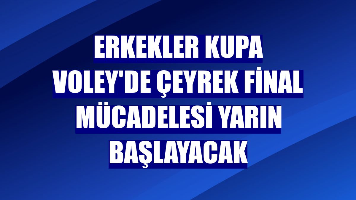 Erkekler Kupa Voley'de çeyrek final mücadelesi yarın başlayacak
