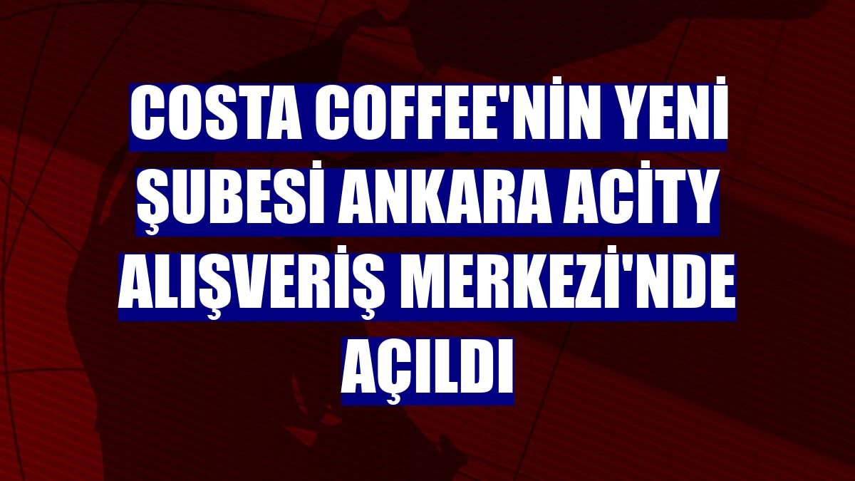 Costa Coffee'nin yeni şubesi Ankara Acity Alışveriş Merkezi'nde açıldı