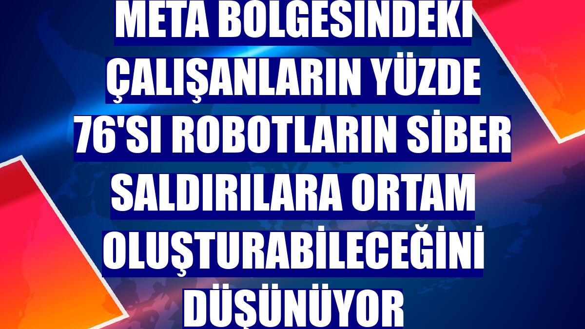 META bölgesindeki çalışanların yüzde 76'sı robotların siber saldırılara ortam oluşturabileceğini düşünüyor