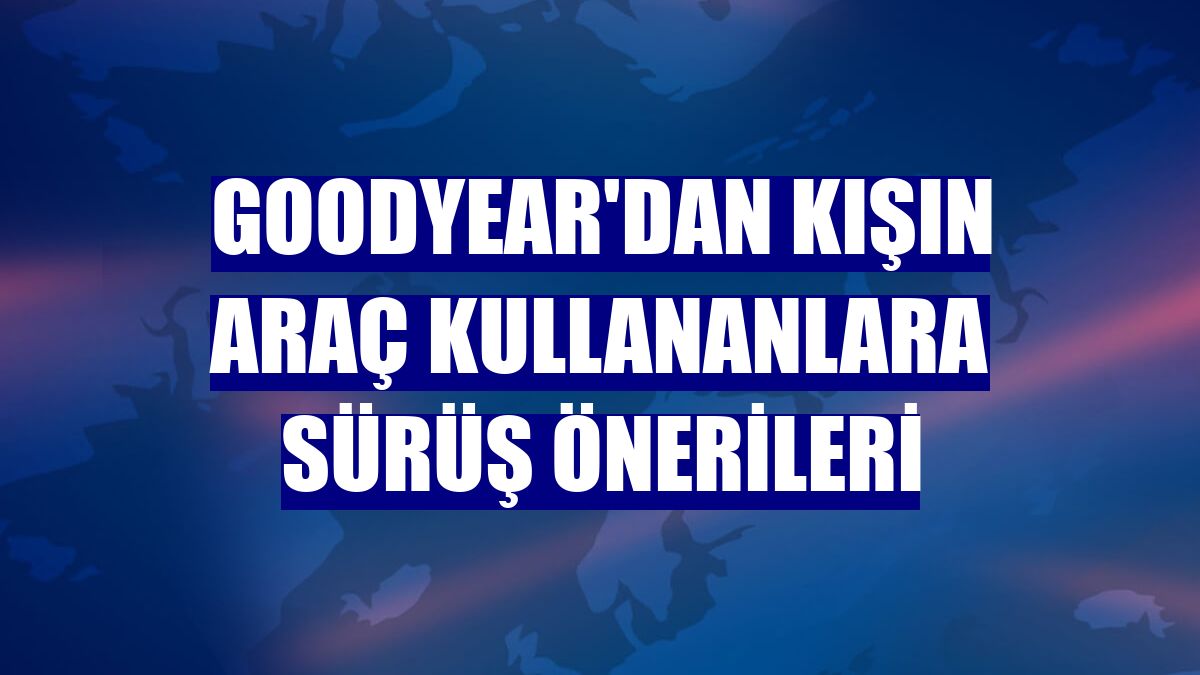 Goodyear'dan kışın araç kullananlara sürüş önerileri