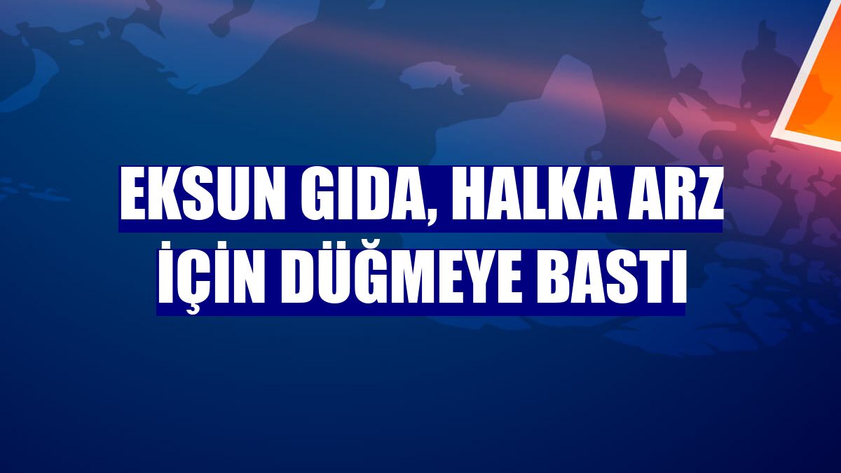Eksun Gıda, halka arz için düğmeye bastı