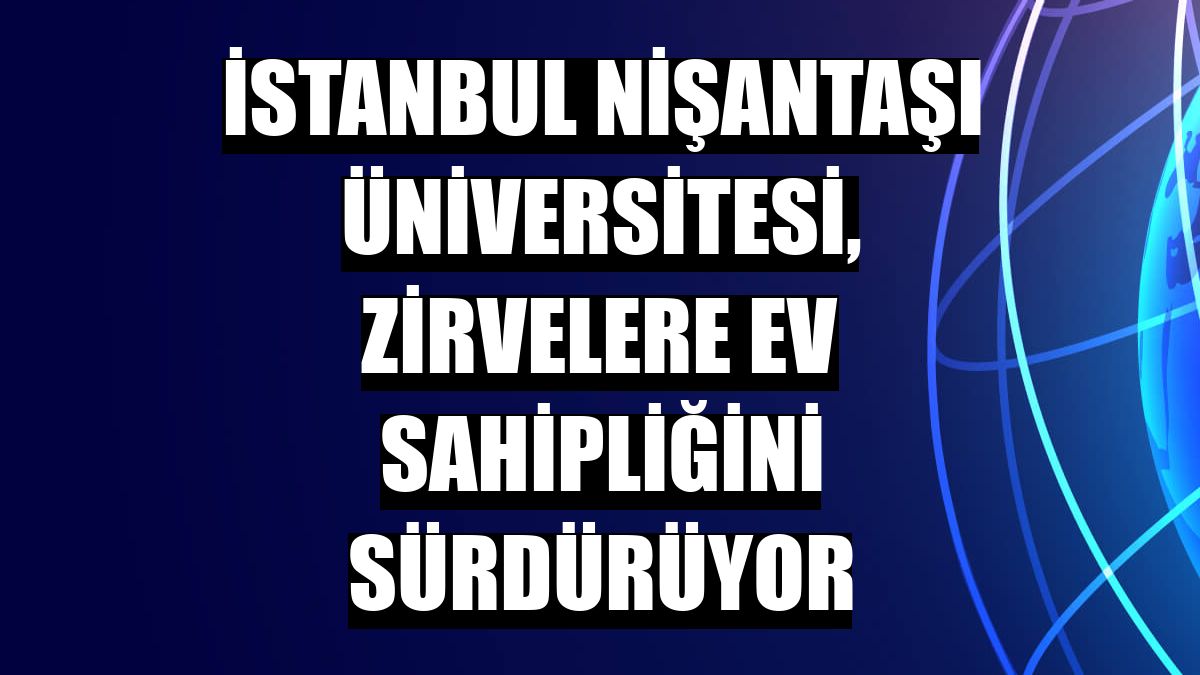 İstanbul Nişantaşı Üniversitesi, zirvelere ev sahipliğini sürdürüyor