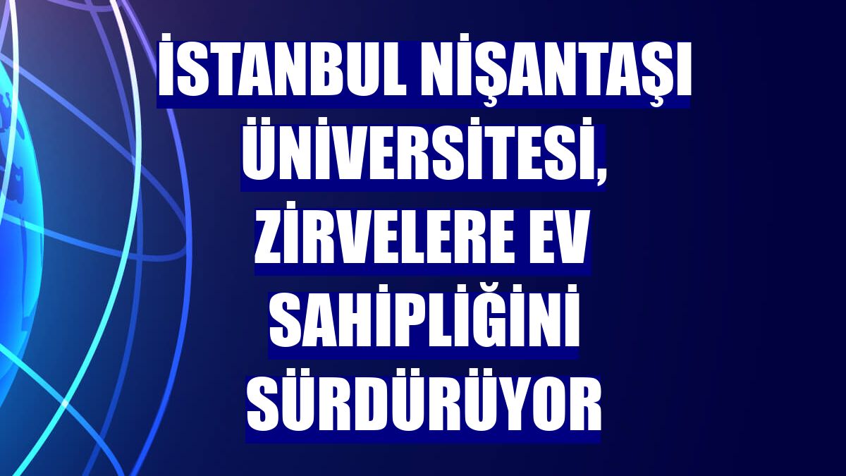 İstanbul Nişantaşı Üniversitesi, zirvelere ev sahipliğini sürdürüyor