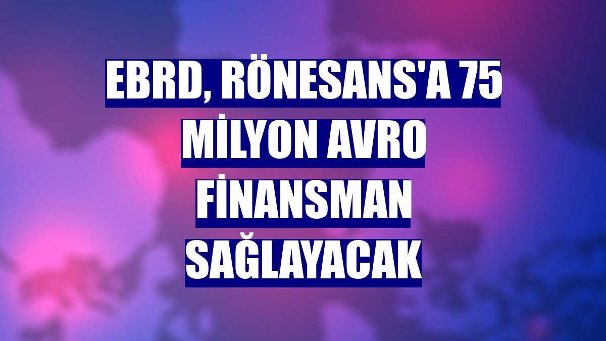 EBRD, Rönesans'a 75 milyon avro finansman sağlayacak