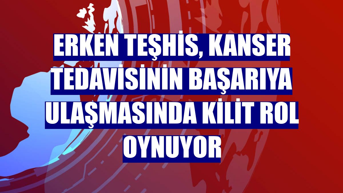 Erken teşhis, kanser tedavisinin başarıya ulaşmasında kilit rol oynuyor