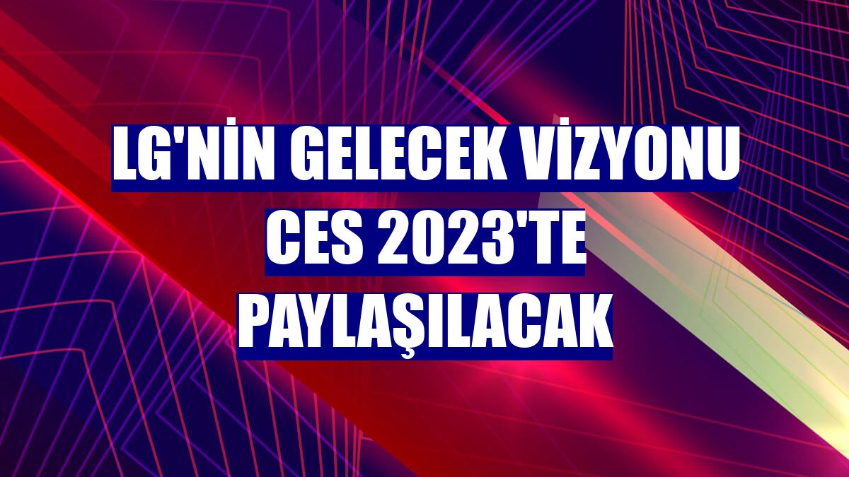 LG'nin gelecek vizyonu CES 2023'te paylaşılacak