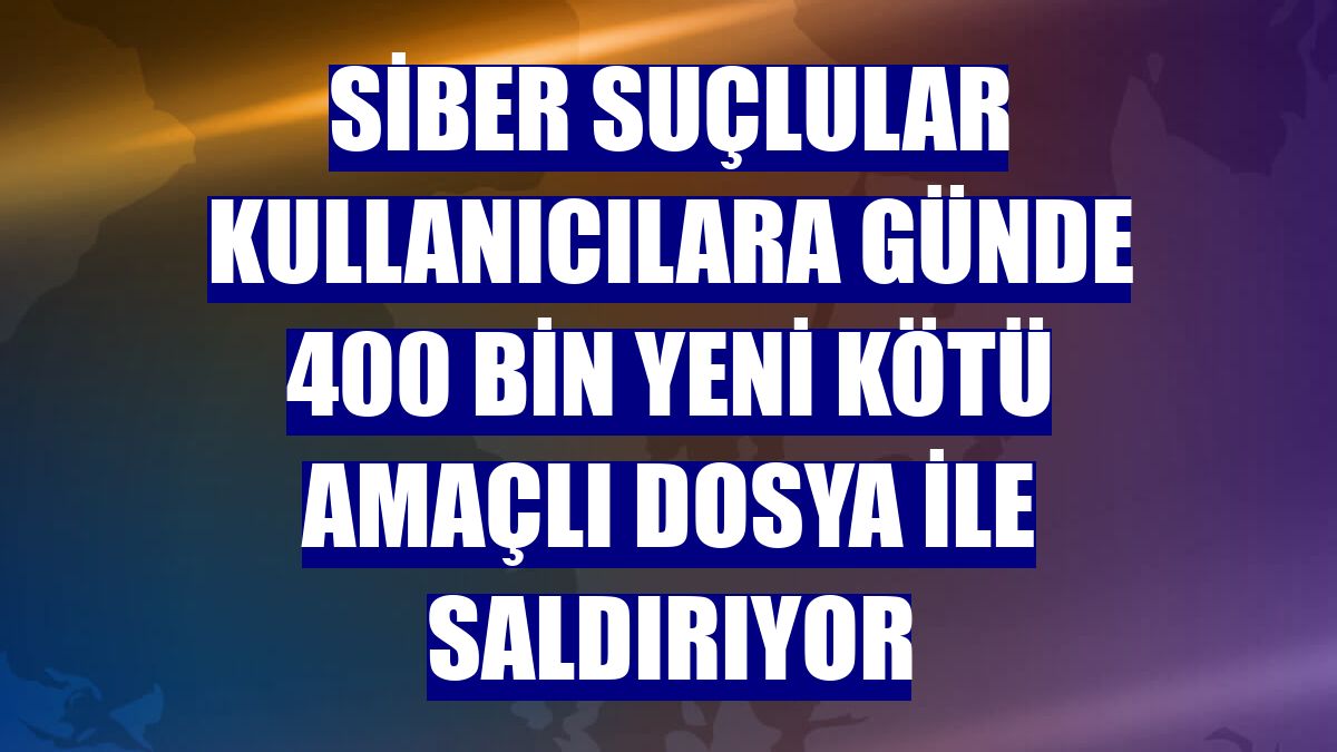 Siber suçlular kullanıcılara günde 400 bin yeni kötü amaçlı dosya ile saldırıyor