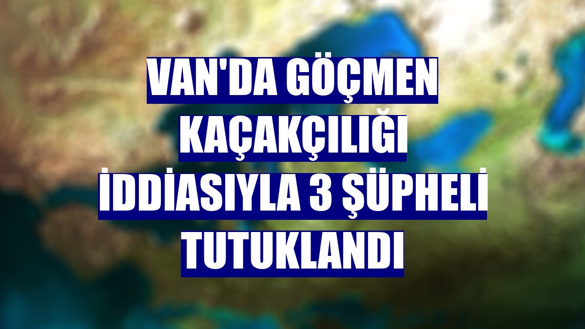 Van'da göçmen kaçakçılığı iddiasıyla 3 şüpheli tutuklandı