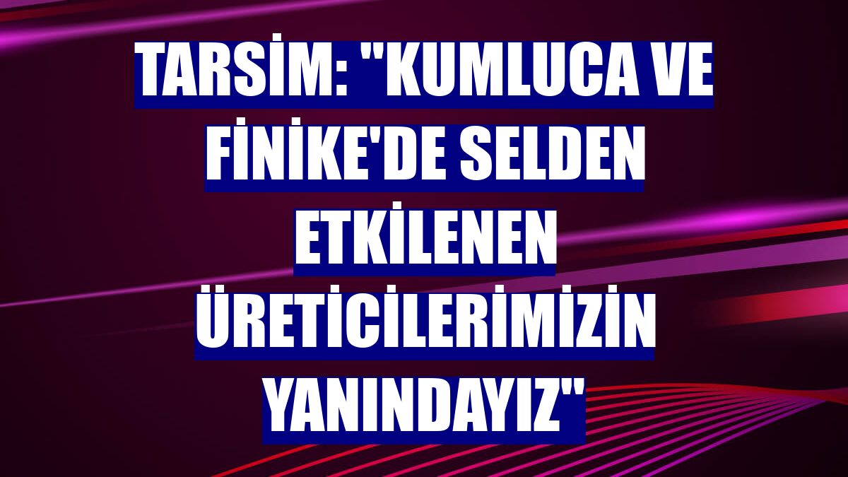 TARSİM: "Kumluca ve Finike'de selden etkilenen üreticilerimizin yanındayız"