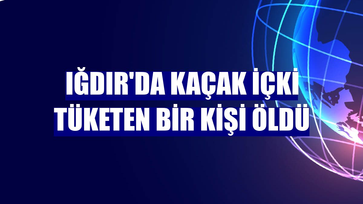 Iğdır'da kaçak içki tüketen bir kişi öldü