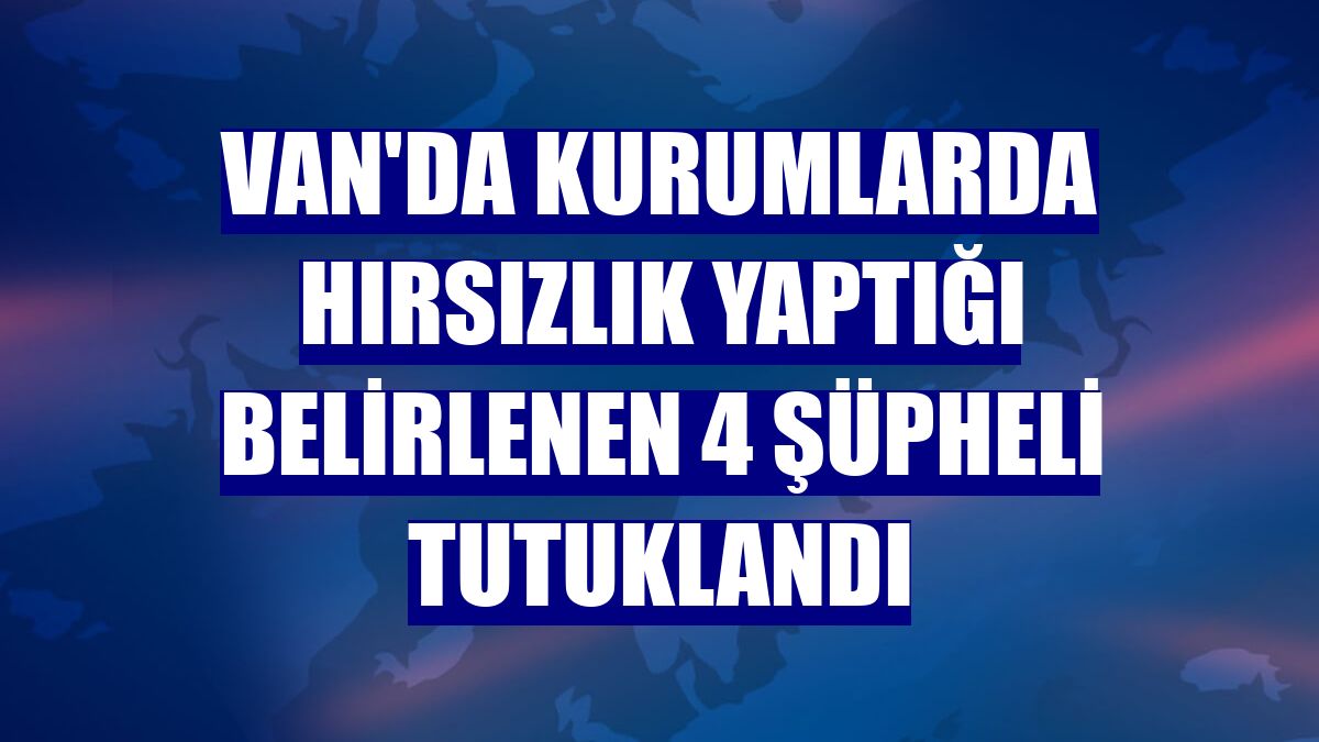 Van'da kurumlarda hırsızlık yaptığı belirlenen 4 şüpheli tutuklandı
