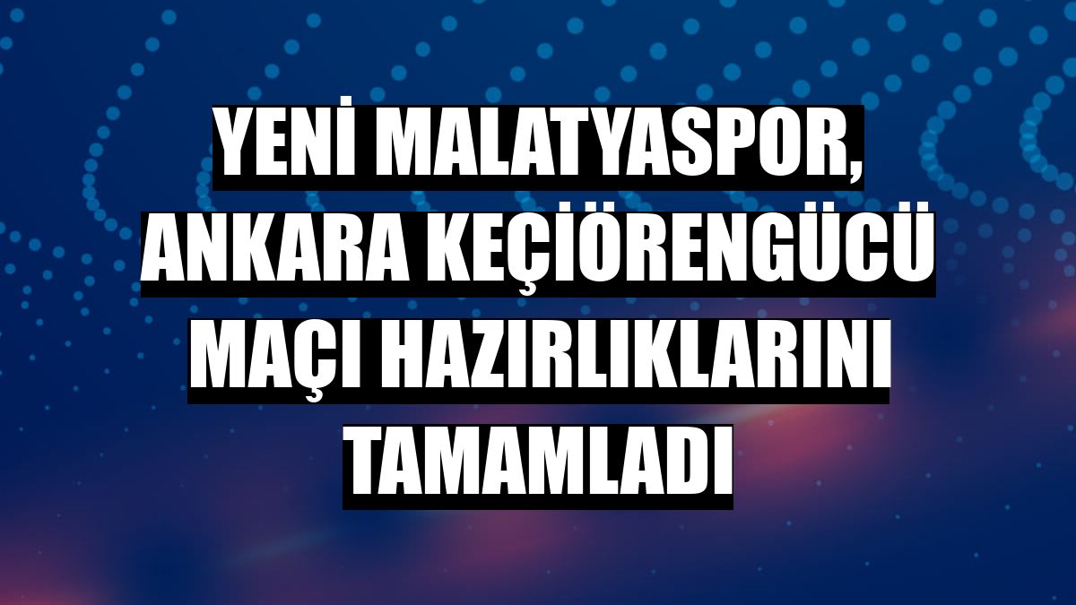 Yeni Malatyaspor, Ankara Keçiörengücü maçı hazırlıklarını tamamladı
