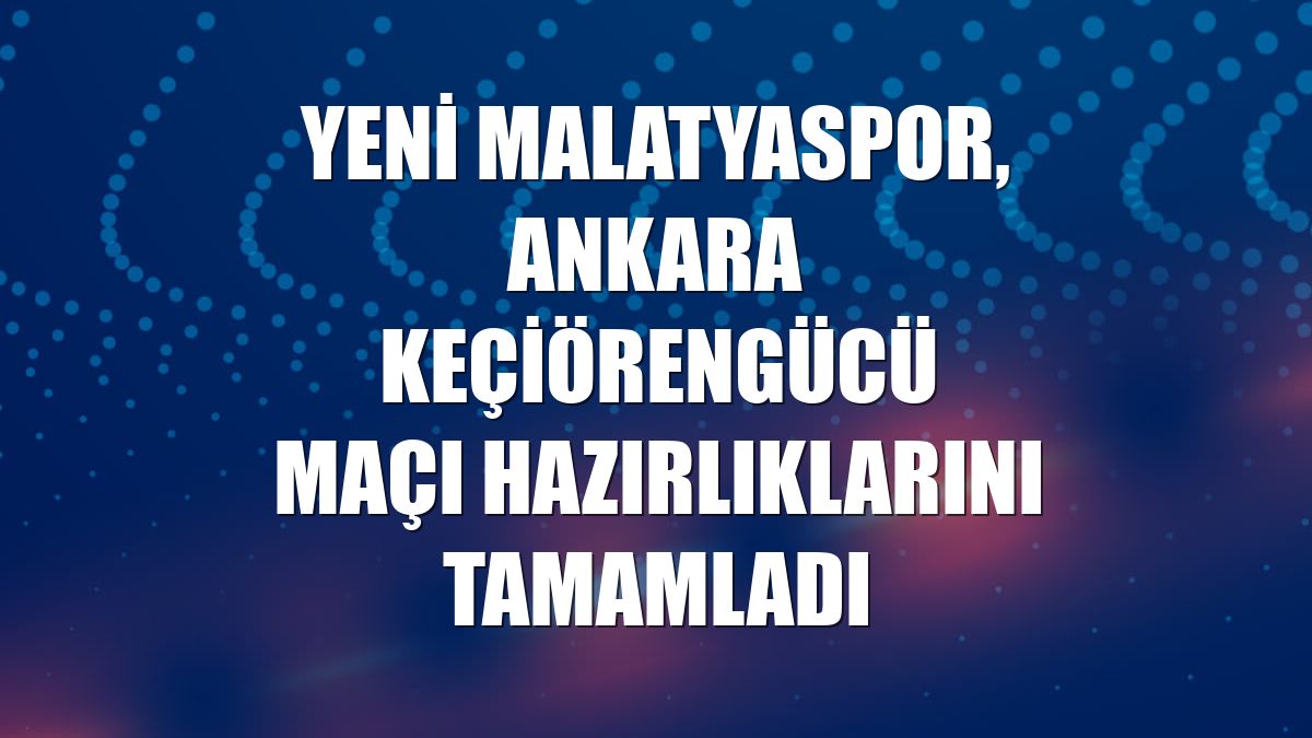 Yeni Malatyaspor, Ankara Keçiörengücü maçı hazırlıklarını tamamladı