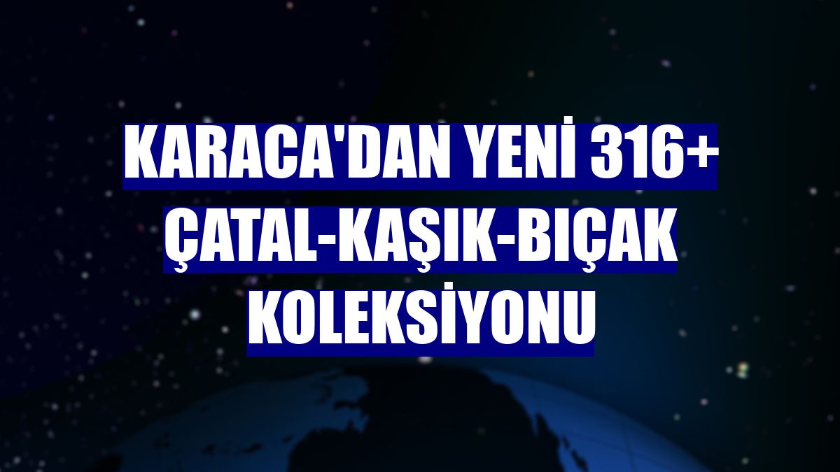 Karaca'dan yeni 316+ çatal-kaşık-bıçak koleksiyonu
