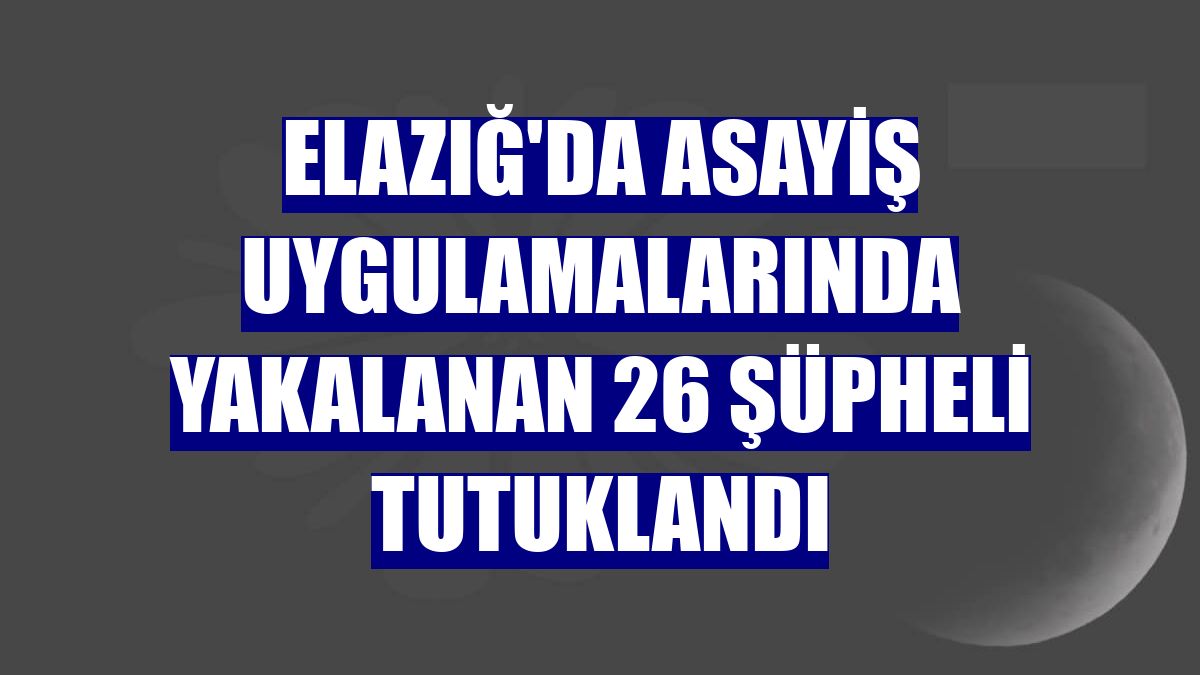 Elazığ'da asayiş uygulamalarında yakalanan 26 şüpheli tutuklandı