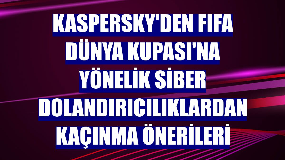 Kaspersky'den FIFA Dünya Kupası'na yönelik siber dolandırıcılıklardan kaçınma önerileri