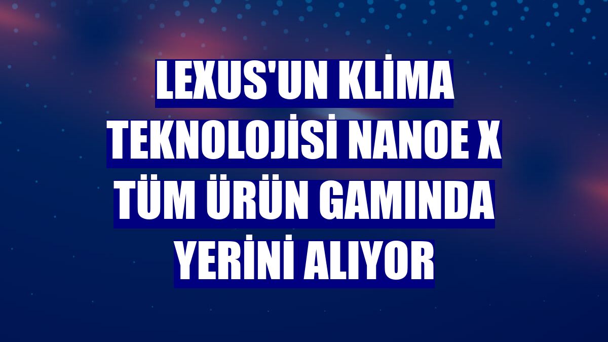 Lexus'un klima teknolojisi nanoe X tüm ürün gamında yerini alıyor