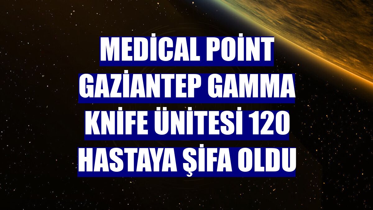 Medical Point Gaziantep Gamma Knife Ünitesi 120 hastaya şifa oldu