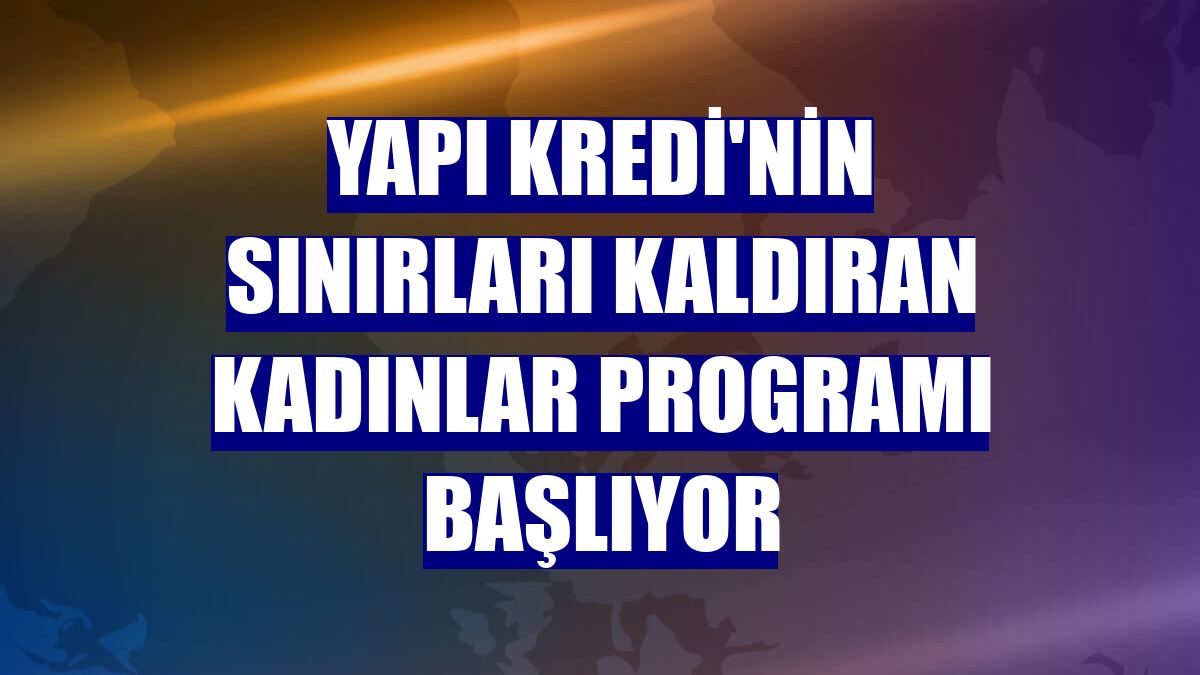 Yapı Kredi'nin Sınırları Kaldıran Kadınlar Programı başlıyor