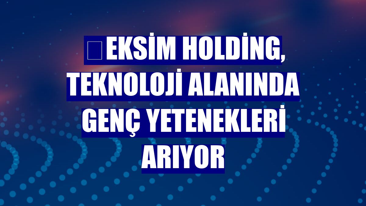 Eksim Holding, teknoloji alanında genç yetenekleri arıyor