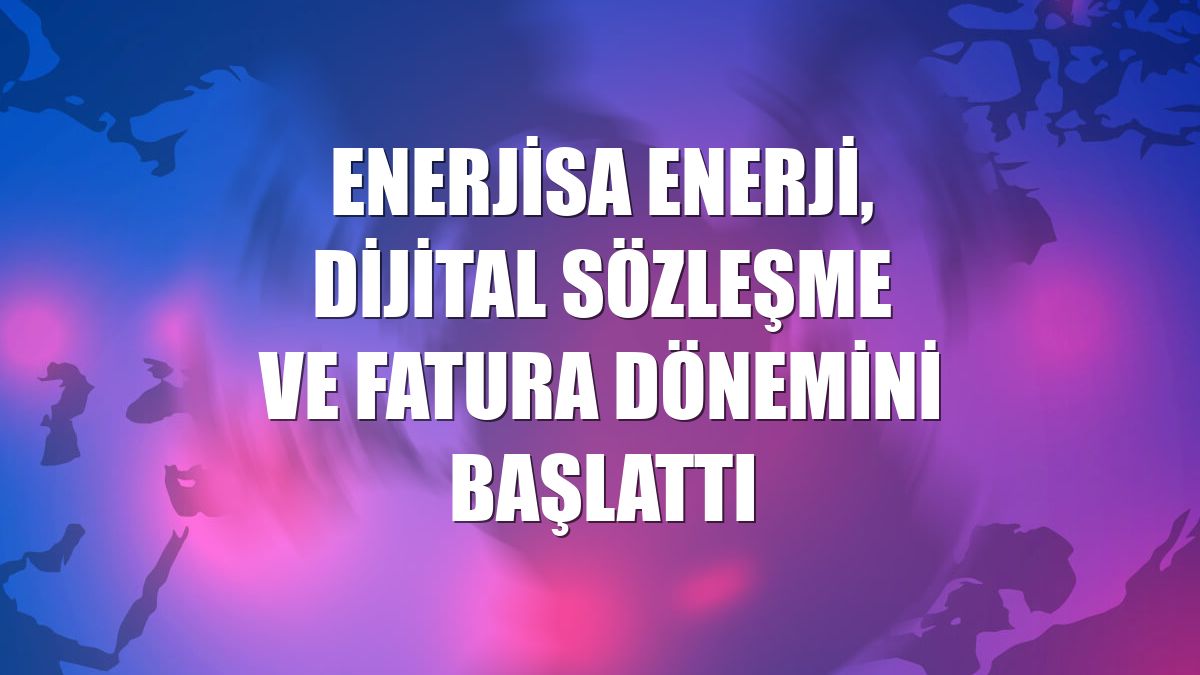 Enerjisa Enerji, dijital sözleşme ve fatura dönemini başlattı